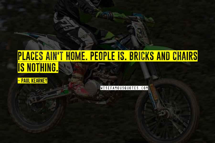 Paul Kearney Quotes: Places ain't home. People is. Bricks and chairs is nothing.