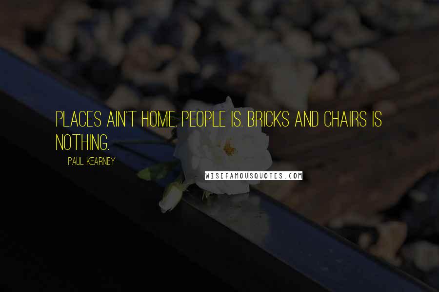 Paul Kearney Quotes: Places ain't home. People is. Bricks and chairs is nothing.