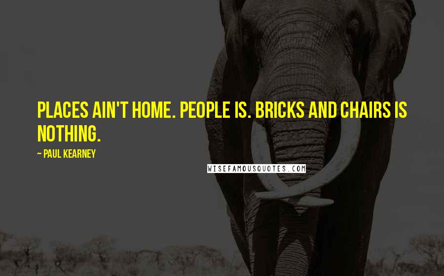 Paul Kearney Quotes: Places ain't home. People is. Bricks and chairs is nothing.
