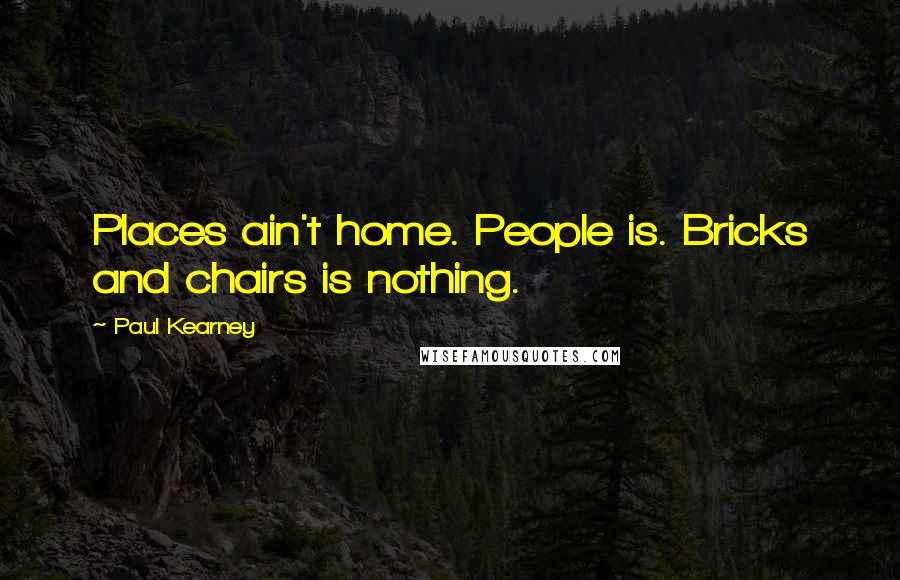 Paul Kearney Quotes: Places ain't home. People is. Bricks and chairs is nothing.