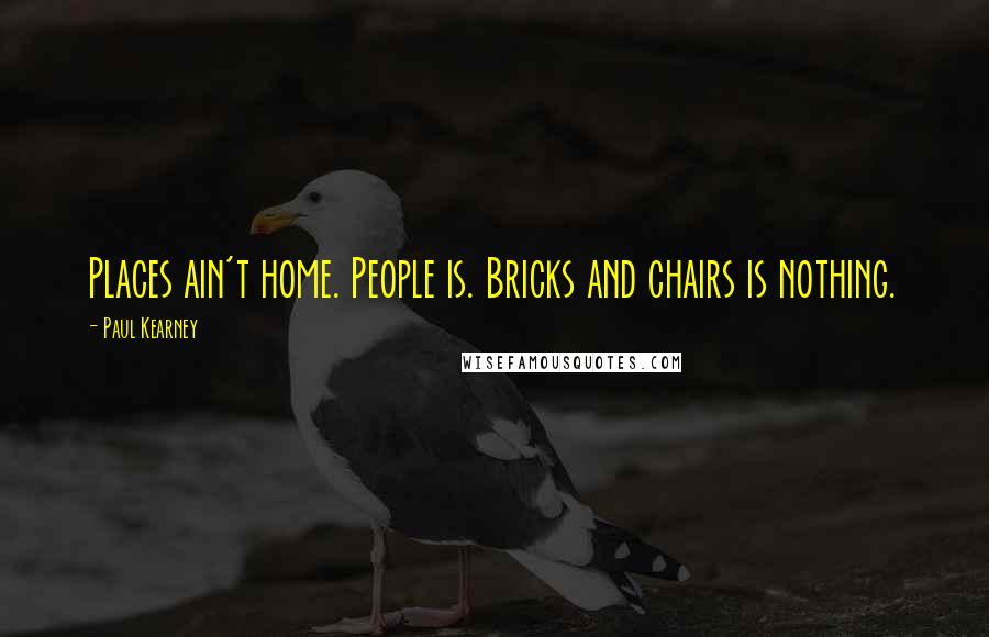 Paul Kearney Quotes: Places ain't home. People is. Bricks and chairs is nothing.