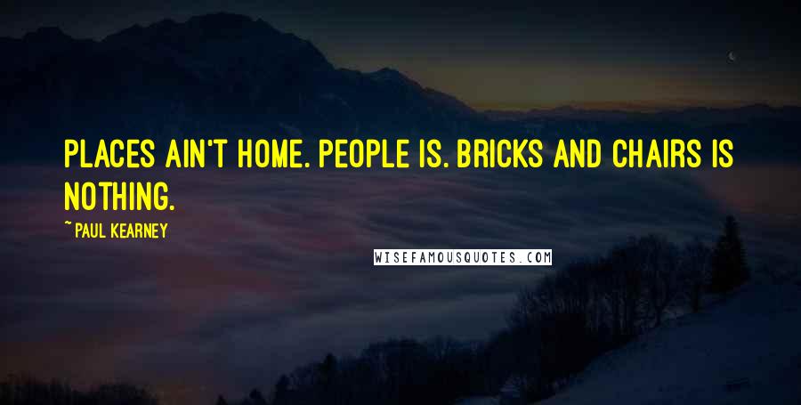 Paul Kearney Quotes: Places ain't home. People is. Bricks and chairs is nothing.