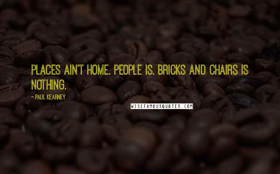 Paul Kearney Quotes: Places ain't home. People is. Bricks and chairs is nothing.