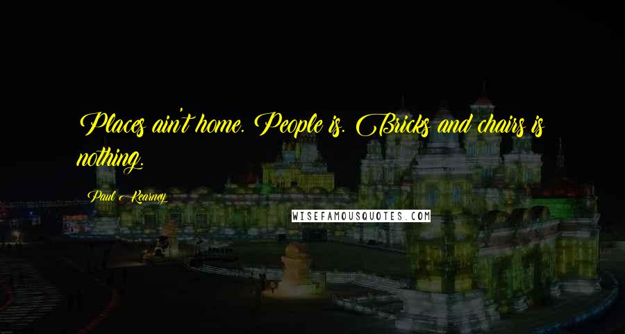 Paul Kearney Quotes: Places ain't home. People is. Bricks and chairs is nothing.