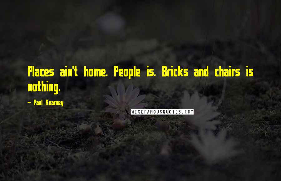 Paul Kearney Quotes: Places ain't home. People is. Bricks and chairs is nothing.