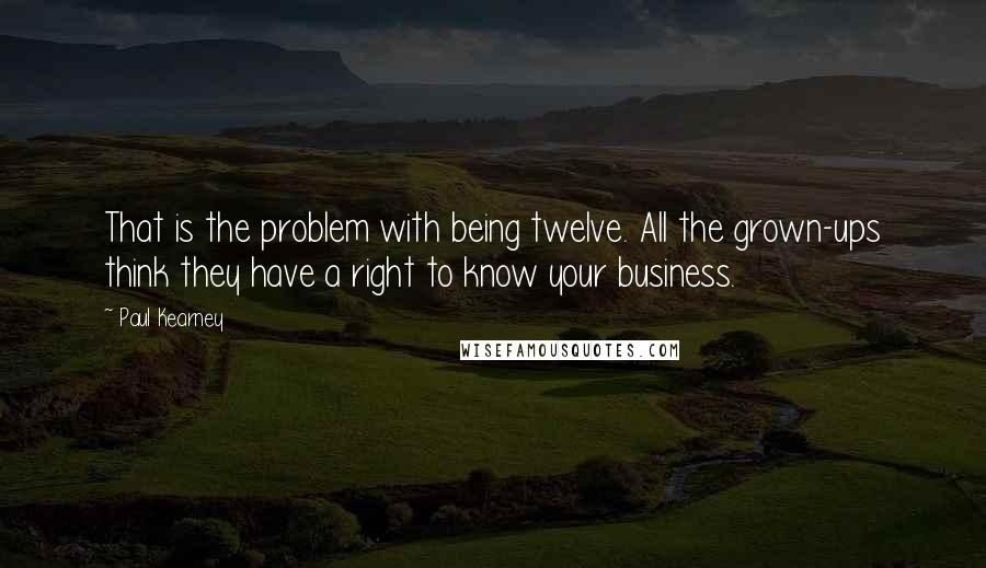 Paul Kearney Quotes: That is the problem with being twelve. All the grown-ups think they have a right to know your business.
