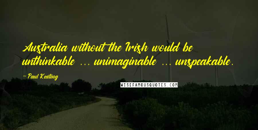 Paul Keating Quotes: Australia without the Irish would be unthinkable ... unimaginable ... unspeakable.