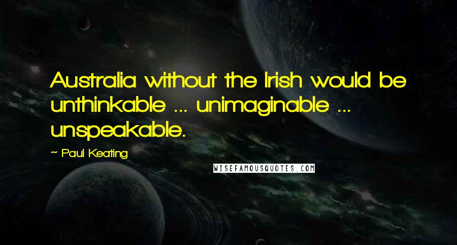 Paul Keating Quotes: Australia without the Irish would be unthinkable ... unimaginable ... unspeakable.