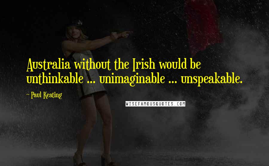 Paul Keating Quotes: Australia without the Irish would be unthinkable ... unimaginable ... unspeakable.