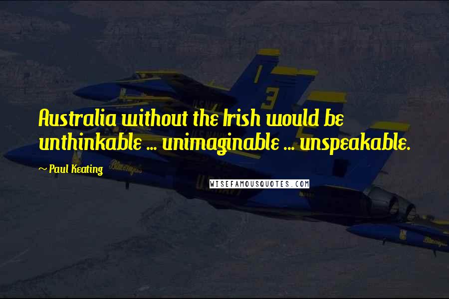 Paul Keating Quotes: Australia without the Irish would be unthinkable ... unimaginable ... unspeakable.