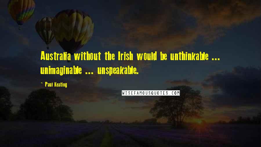 Paul Keating Quotes: Australia without the Irish would be unthinkable ... unimaginable ... unspeakable.