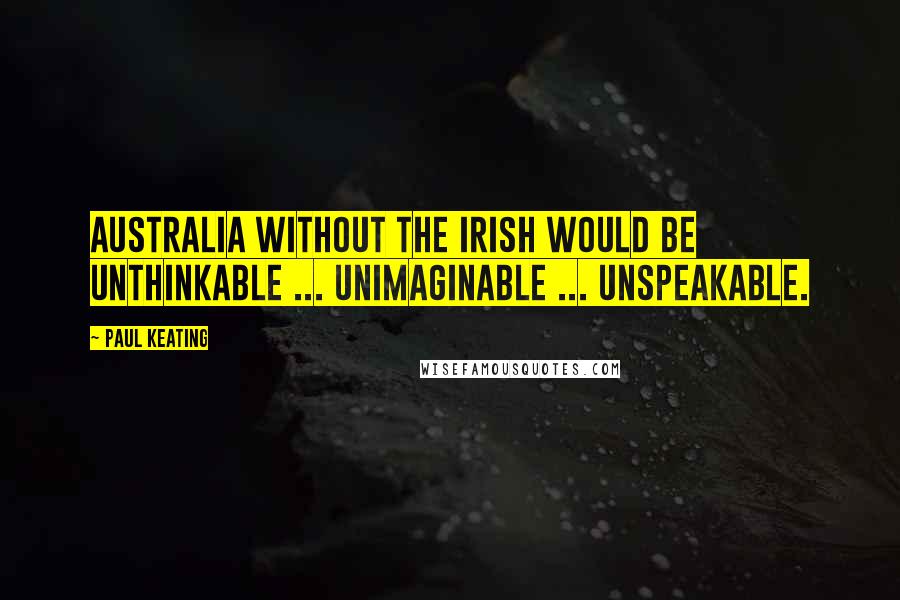 Paul Keating Quotes: Australia without the Irish would be unthinkable ... unimaginable ... unspeakable.