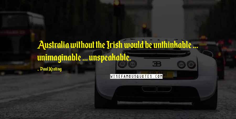 Paul Keating Quotes: Australia without the Irish would be unthinkable ... unimaginable ... unspeakable.