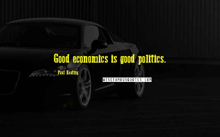 Paul Keating Quotes: Good economics is good politics.