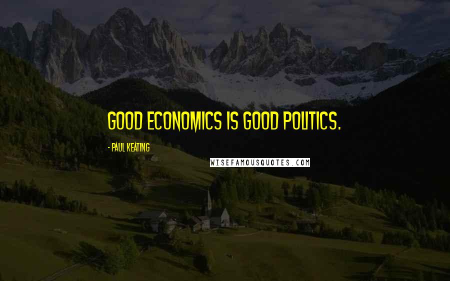 Paul Keating Quotes: Good economics is good politics.