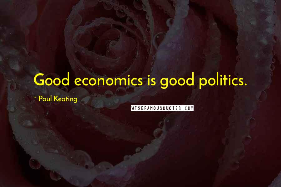Paul Keating Quotes: Good economics is good politics.