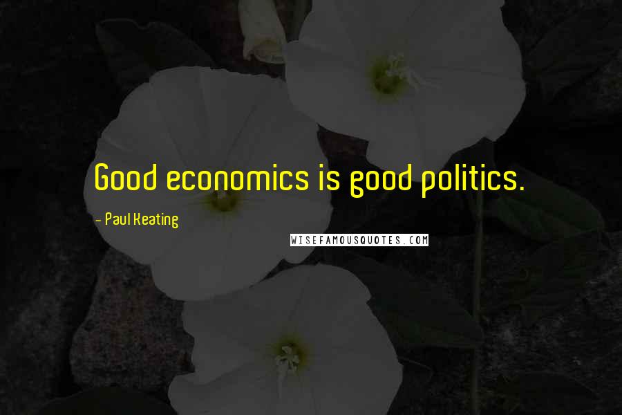 Paul Keating Quotes: Good economics is good politics.