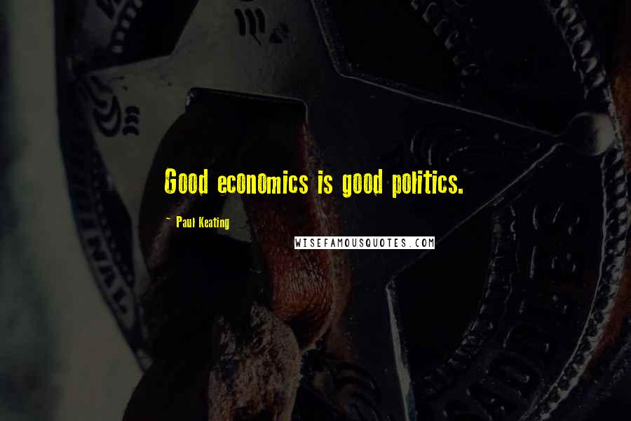 Paul Keating Quotes: Good economics is good politics.