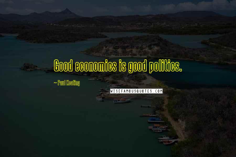 Paul Keating Quotes: Good economics is good politics.