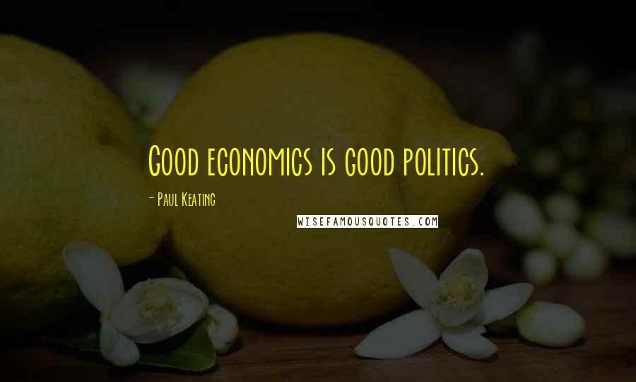 Paul Keating Quotes: Good economics is good politics.