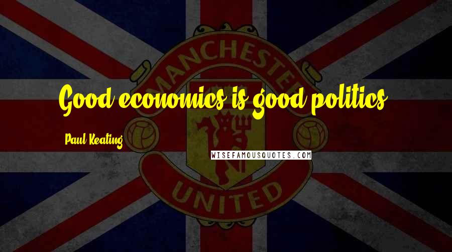 Paul Keating Quotes: Good economics is good politics.