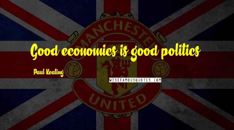 Paul Keating Quotes: Good economics is good politics.