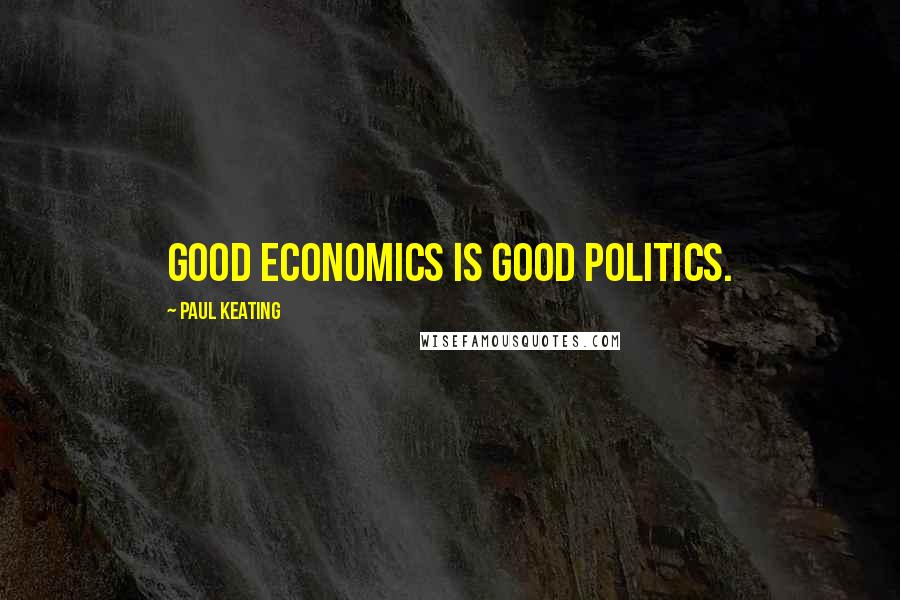 Paul Keating Quotes: Good economics is good politics.