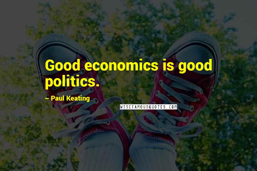 Paul Keating Quotes: Good economics is good politics.