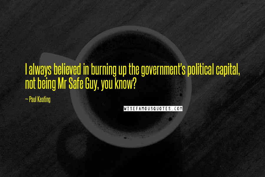 Paul Keating Quotes: I always believed in burning up the government's political capital, not being Mr Safe Guy, you know?