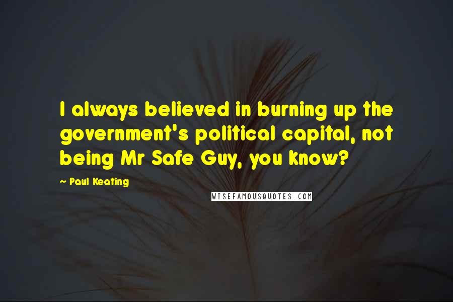 Paul Keating Quotes: I always believed in burning up the government's political capital, not being Mr Safe Guy, you know?