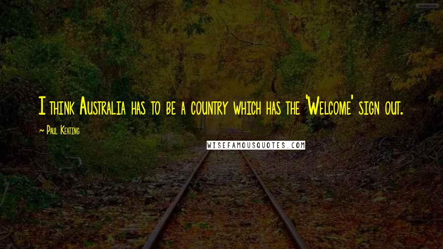 Paul Keating Quotes: I think Australia has to be a country which has the 'Welcome' sign out.