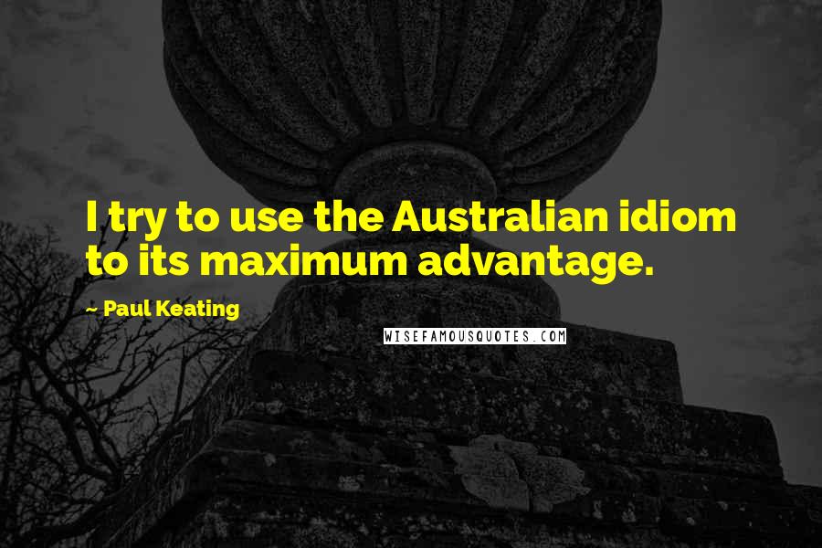 Paul Keating Quotes: I try to use the Australian idiom to its maximum advantage.