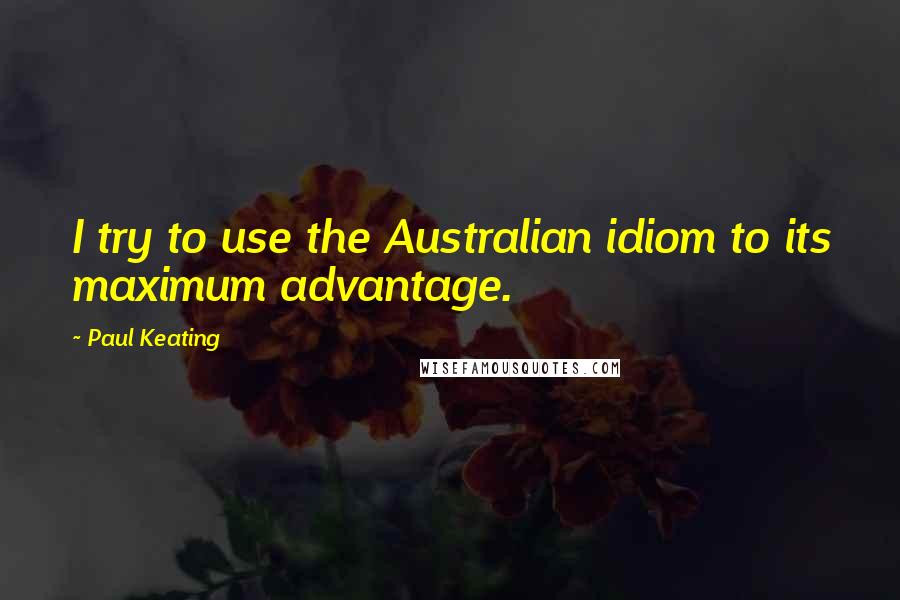 Paul Keating Quotes: I try to use the Australian idiom to its maximum advantage.