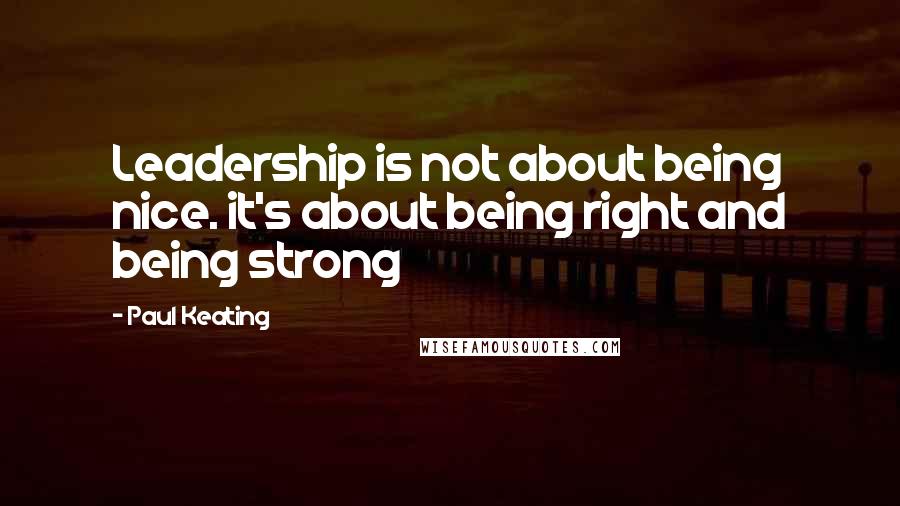 Paul Keating Quotes: Leadership is not about being nice. it's about being right and being strong