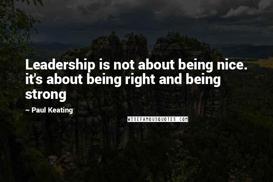 Paul Keating Quotes: Leadership is not about being nice. it's about being right and being strong