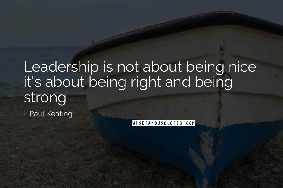 Paul Keating Quotes: Leadership is not about being nice. it's about being right and being strong