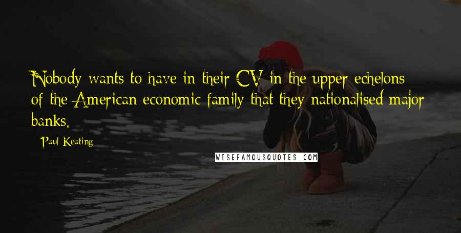 Paul Keating Quotes: Nobody wants to have in their CV in the upper echelons of the American economic family that they nationalised major banks.