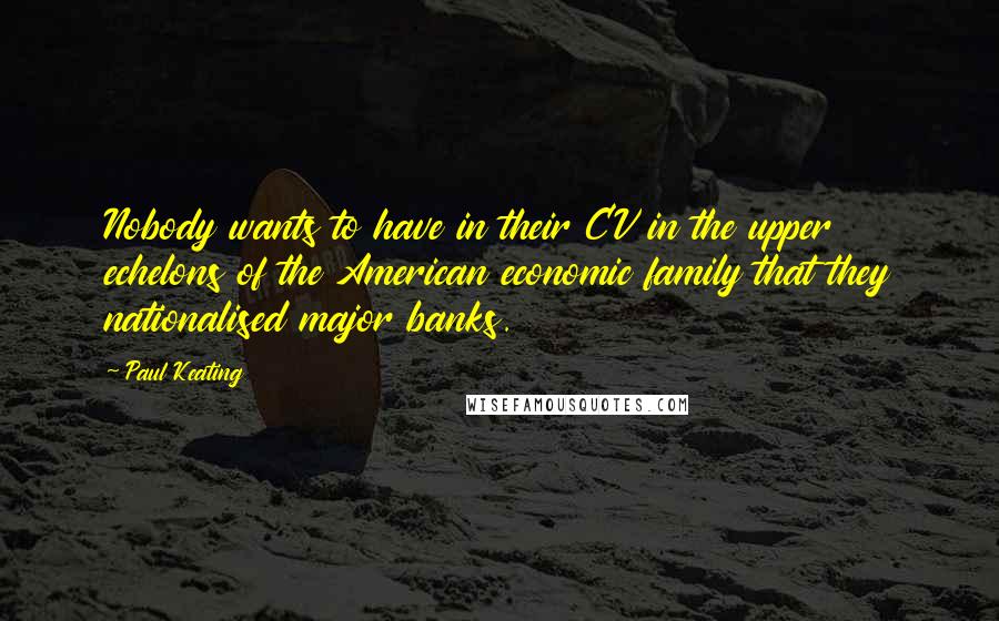 Paul Keating Quotes: Nobody wants to have in their CV in the upper echelons of the American economic family that they nationalised major banks.