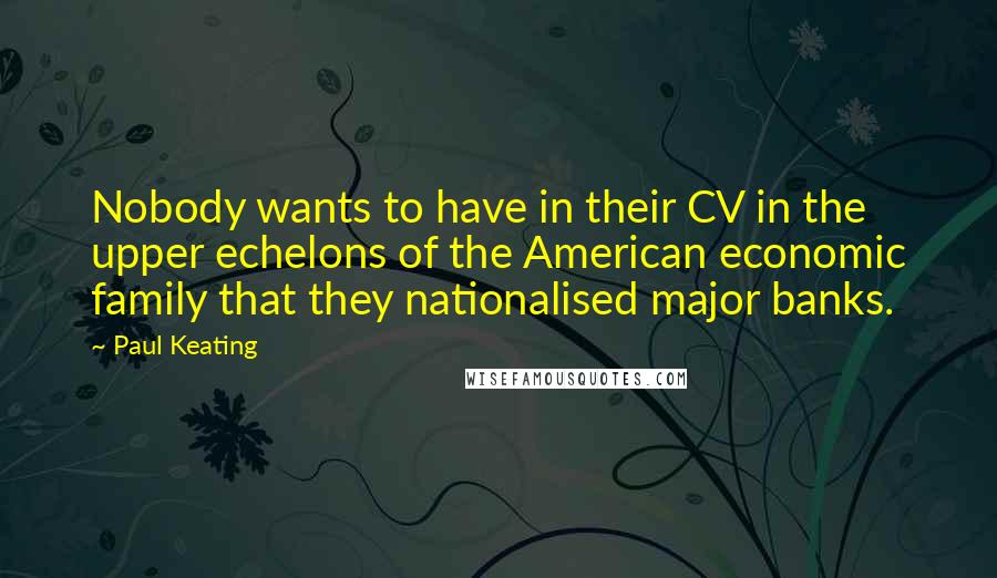 Paul Keating Quotes: Nobody wants to have in their CV in the upper echelons of the American economic family that they nationalised major banks.