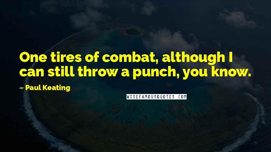 Paul Keating Quotes: One tires of combat, although I can still throw a punch, you know.