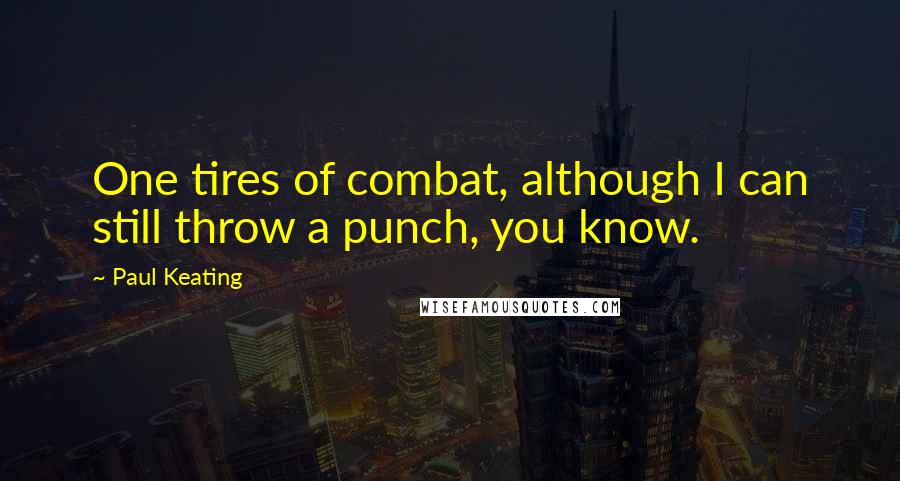 Paul Keating Quotes: One tires of combat, although I can still throw a punch, you know.