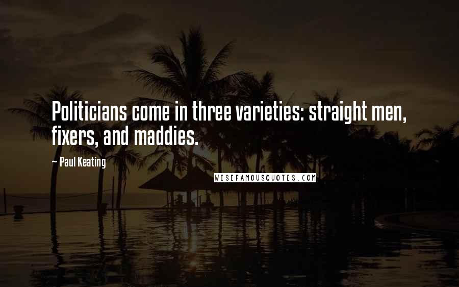 Paul Keating Quotes: Politicians come in three varieties: straight men, fixers, and maddies.