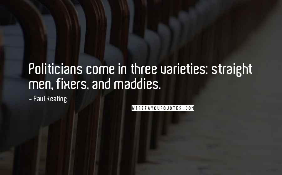 Paul Keating Quotes: Politicians come in three varieties: straight men, fixers, and maddies.