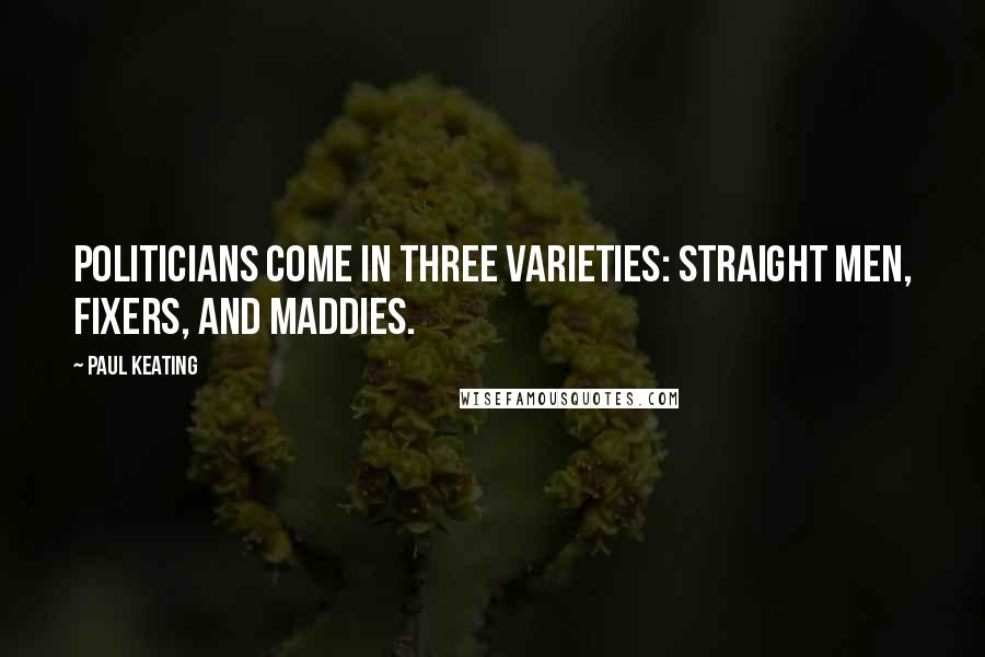 Paul Keating Quotes: Politicians come in three varieties: straight men, fixers, and maddies.