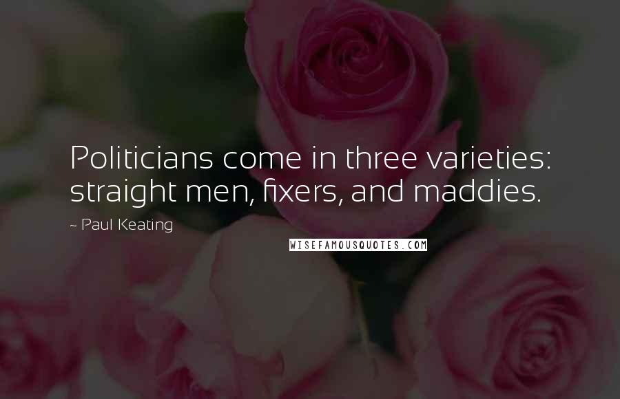 Paul Keating Quotes: Politicians come in three varieties: straight men, fixers, and maddies.