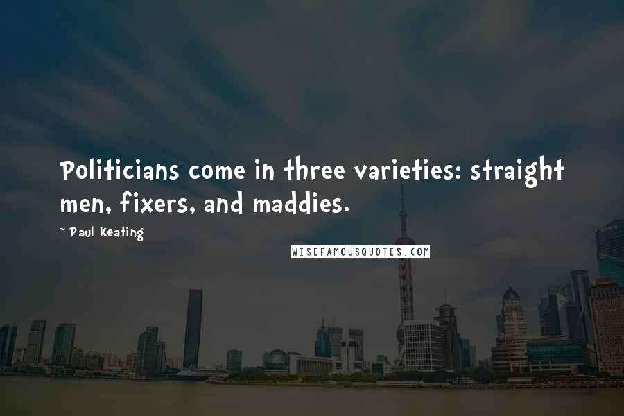 Paul Keating Quotes: Politicians come in three varieties: straight men, fixers, and maddies.