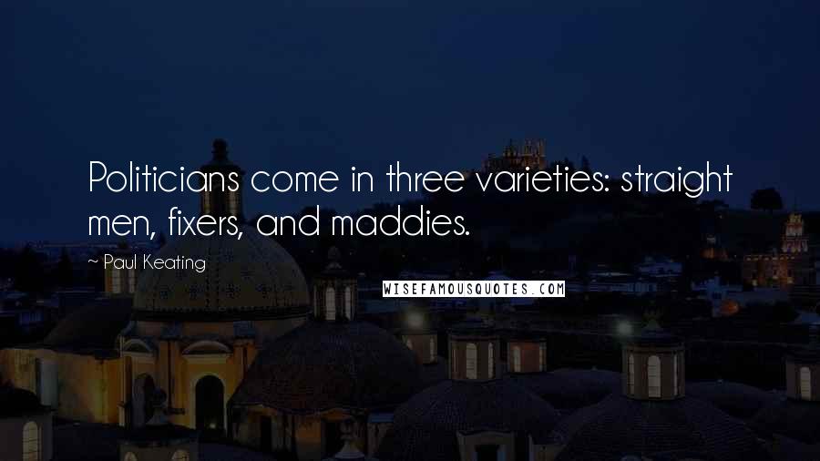 Paul Keating Quotes: Politicians come in three varieties: straight men, fixers, and maddies.