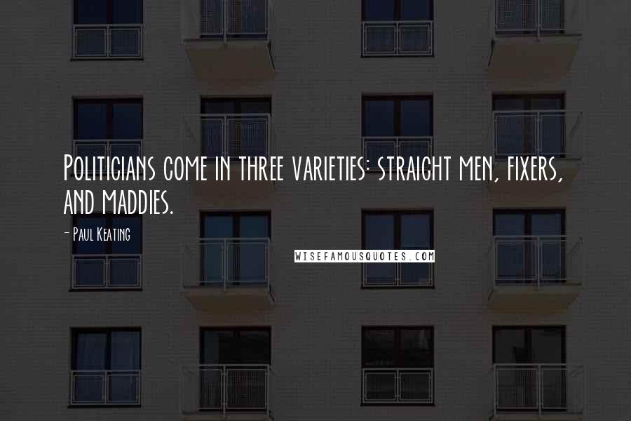 Paul Keating Quotes: Politicians come in three varieties: straight men, fixers, and maddies.