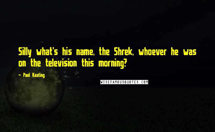 Paul Keating Quotes: Silly what's his name, the Shrek, whoever he was on the television this morning?