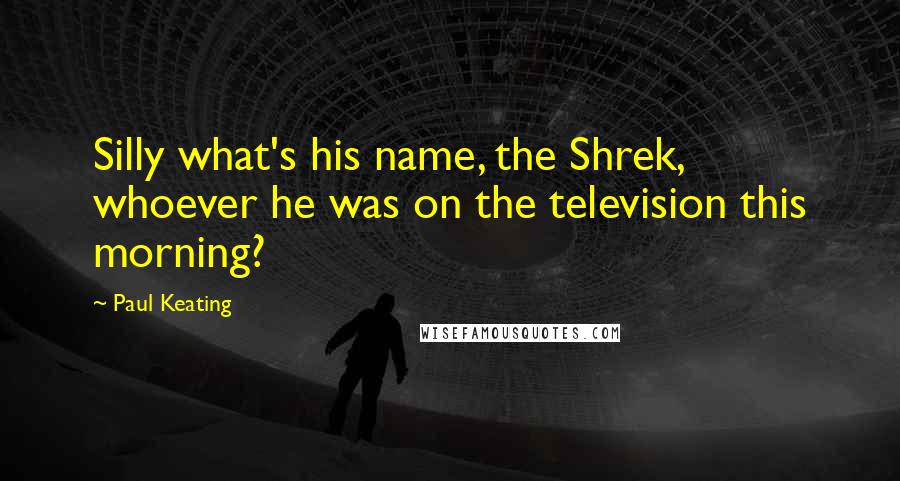 Paul Keating Quotes: Silly what's his name, the Shrek, whoever he was on the television this morning?